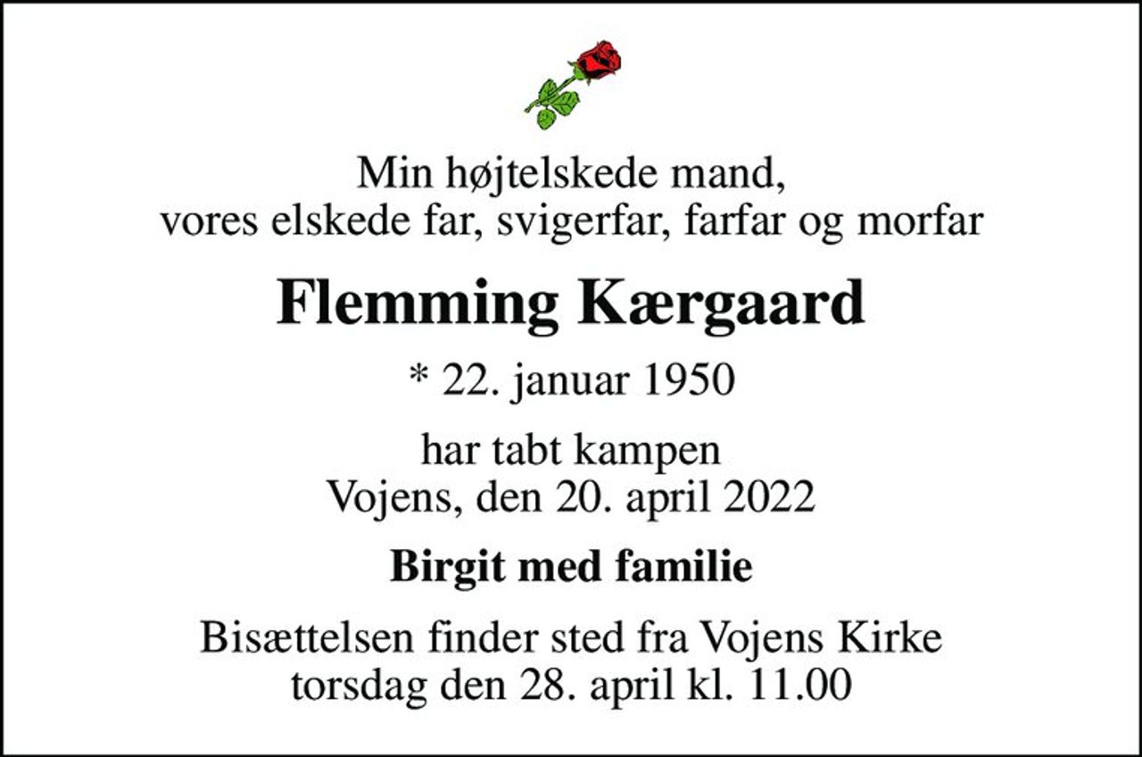 Min højtelskede mand, vores elskede far, svigerfar, farfar og morfar
Flemming Kærgaard
* 22. januar 1950
har tabt kampen Vojens, den 20. april 2022
Birgit med familie
Bisættelsen finder sted fra Vojens Kirke  torsdag den 28. april kl. 11.00