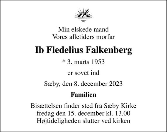 Min elskede mand Vores alletiders morfar
Ib Fledelius Falkenberg
* 3. marts 1953
er sovet ind
Sæby, den 8. december 2023
Familien
Bisættelsen finder sted fra Sæby Kirke  fredag den 15. december kl. 13.00  Højtideligheden slutter ved kirken