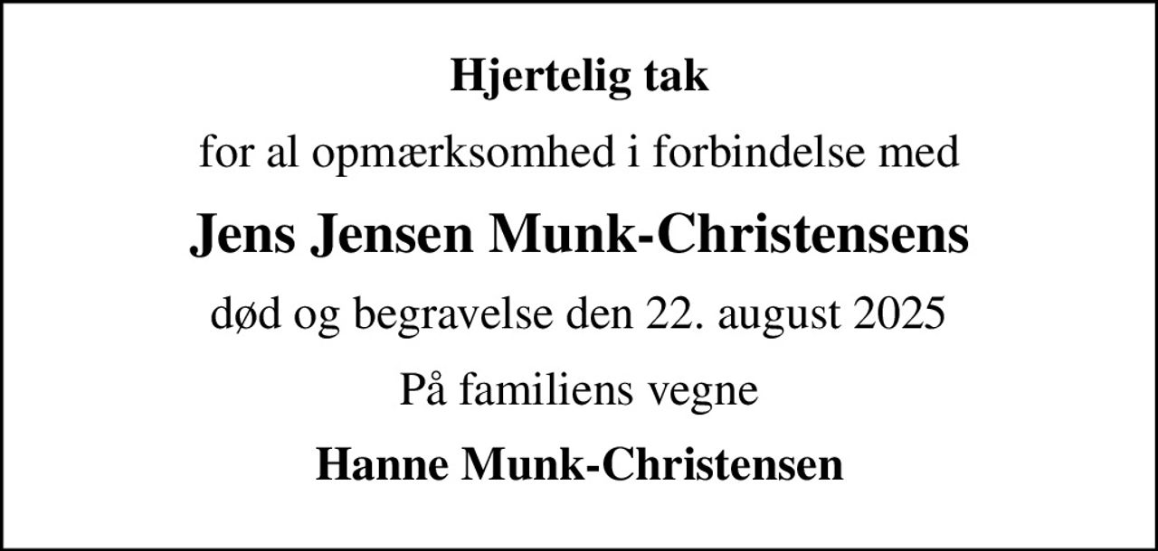 Hjertelig tak
for al opmærksomhed i forbindelse med
Jens Jensen Munk-Christensens
død og begravelse den 22. august 2025
På familiens vegne
Hanne Munk-Christensen