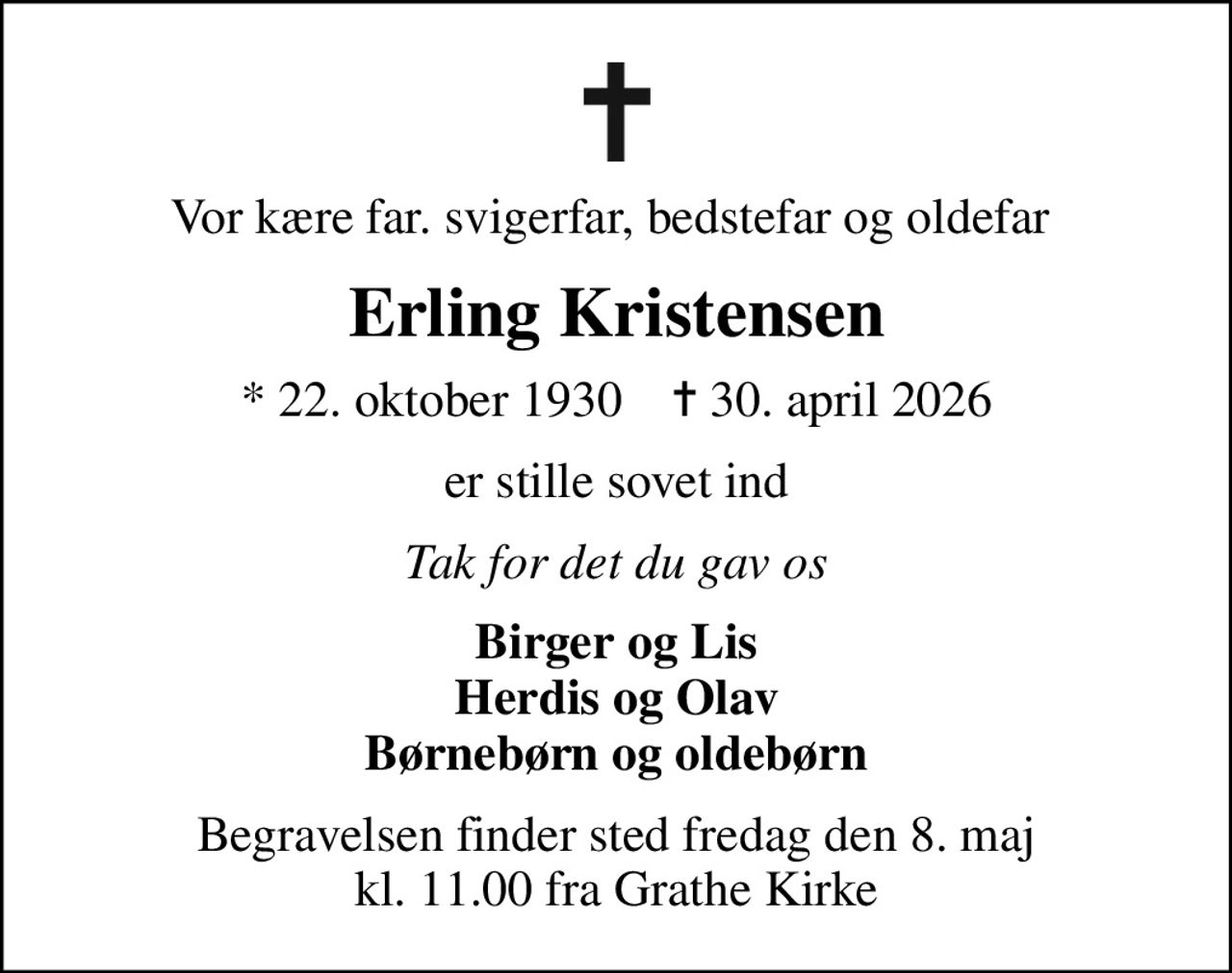 Vor kære far. svigerfar, bedstefar og oldefar 
Erling Kristensen
* 22. oktober 1930    ✝ 30. april 2026
er stille sovet ind
Tak for det du gav os
Birger og Lis Herdis og Olav Børnebørn og oldebørn
Begravelsen finder sted fredag den 8. maj kl. 11.00 fra Grathe Kirke
