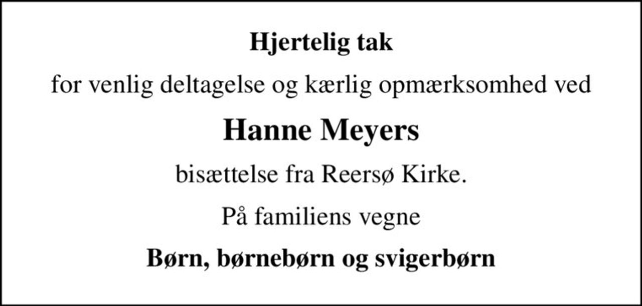 Hjertelig tak
for venlig deltagelse og kærlig opmærksomhed ved
Hanne Meyers
bisættelse fra Reersø Kirke.
På familiens vegne
Børn, børnebørn og svigerbørn