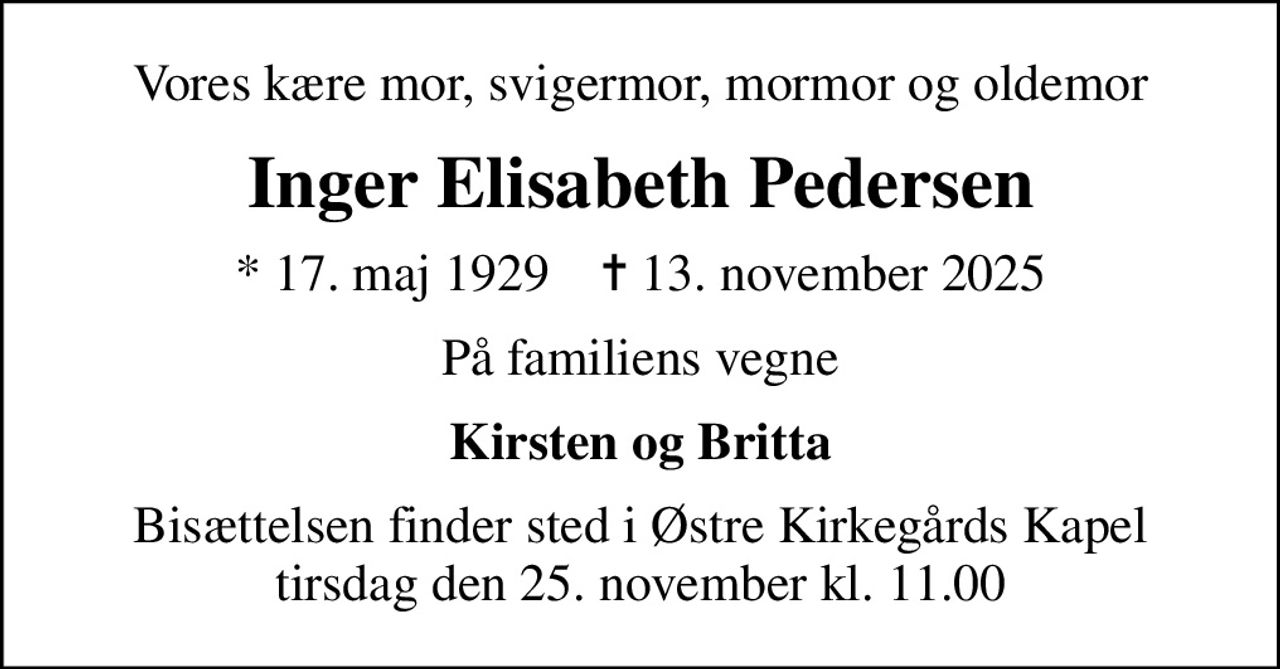 Vores kære mor, svigermor, mormor og oldemor
Inger Elisabeth Pedersen
* 17. maj 1929    ✝ 13. november 2025
På familiens vegne
Kirsten og Britta
Bisættelsen finder sted i Østre Kirkegårds Kapel  tirsdag den 25. november kl. 11.00