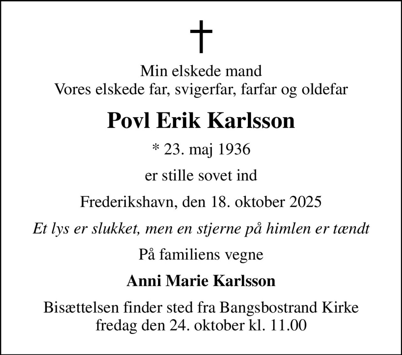 Min elskede mand Vores elskede far, svigerfar, farfar og oldefar
Povl Erik Karlsson
* 23. maj 1936
er stille sovet ind
Frederikshavn, den 18. oktober 2025
Et lys er slukket, men en stjerne på himlen er tændt
På familiens vegne
Anni Marie Karlsson
Bisættelsen finder sted fra Bangsbostrand Kirke  fredag den 24. oktober kl. 11.00