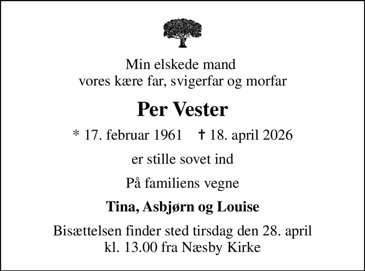 Min elskede mand  vores kære far, svigerfar og morfar
Per Vester
* 17. februar 1961    ✝ 18. april 2026
er stille sovet ind
På familiens vegne
Tina, Asbjørn og Louise
Bisættelsen finder sted tirsdag den 28. april kl. 13.00 fra Næsby Kirke