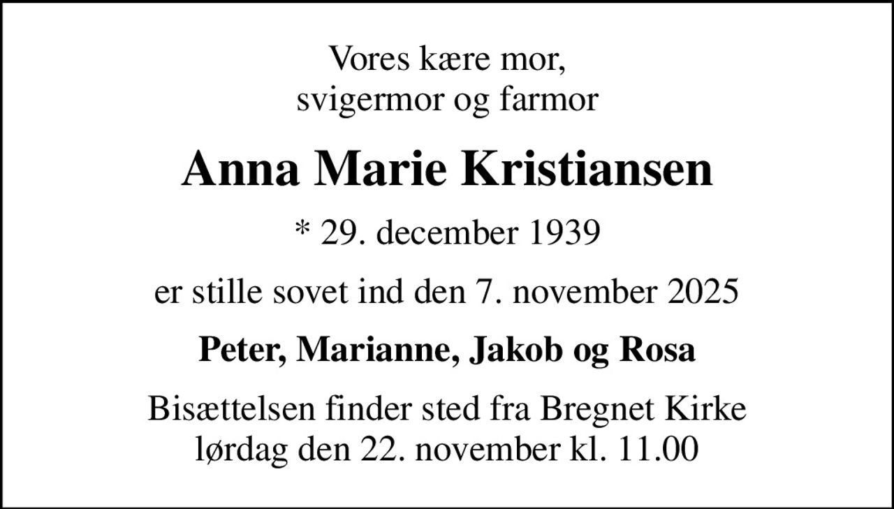 Vores kære mor, svigermor og farmor
Anna Marie Kristiansen
* 29. december 1939
er stille sovet ind den 7. november 2025
Peter, Marianne, Jakob og Rosa
Bisættelsen finder sted fra Bregnet Kirke  lørdag den 22. november kl. 11.00