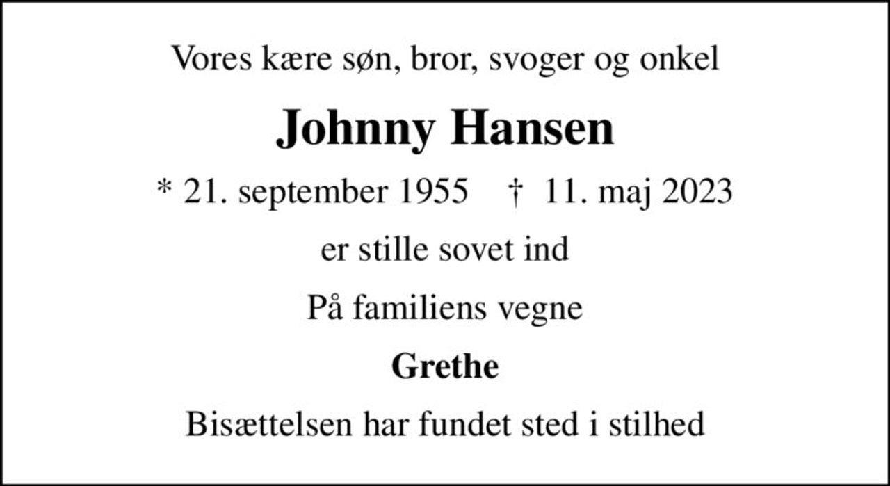 Vores kære søn, bror, svoger og onkel
Johnny Hansen
* 21. september 1955    ✝ 11. maj 2023
er stille sovet ind
På familiens vegne
Grethe
Bisættelsen har fundet sted i stilhed