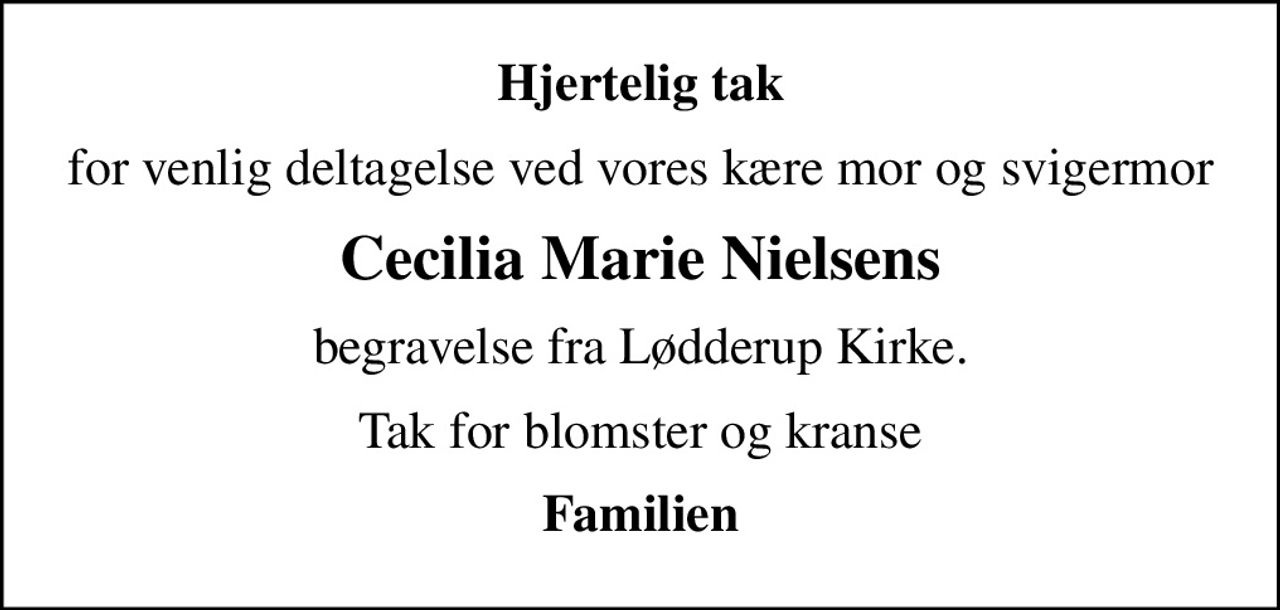 Hjertelig tak
for venlig deltagelse ved vores kære mor og svigermor
Cecilia Marie Nielsens
begravelse fra Lødderup Kirke.
Tak for blomster og kranse
Familien