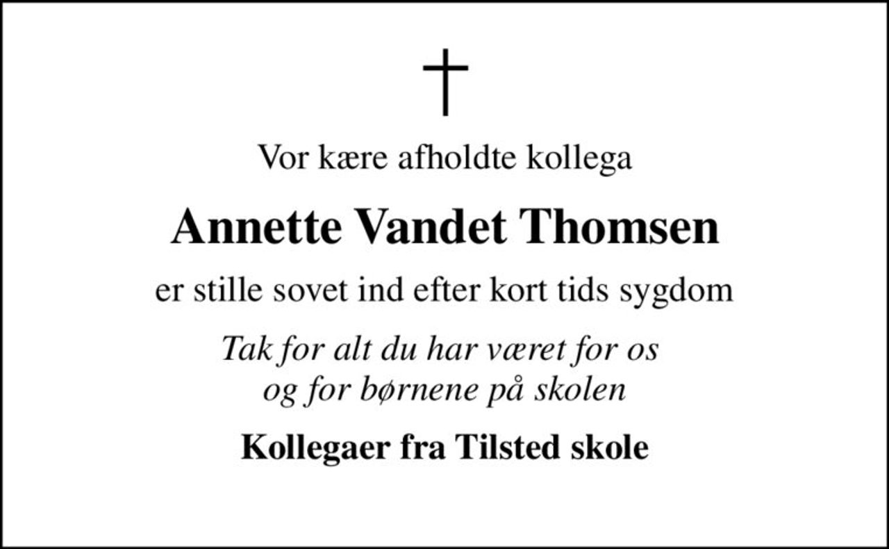 Vor kære afholdte kollega
Annette Vandet Thomsen
er stille sovet ind efter kort tids sygdom
Tak for alt du har været for os  og for børnene på skolen
Kollegaer fra Tilsted skole