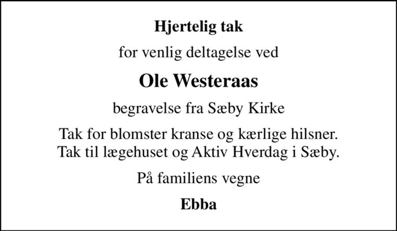 Hjertelig tak
for venlig deltagelse ved
Ole Westeraas
begravelse fra Sæby Kirke
Tak for blomster kranse og kærlige hilsner.  Tak til lægehuset og Aktiv Hverdag i Sæby. 
På familiens vegne
Ebba