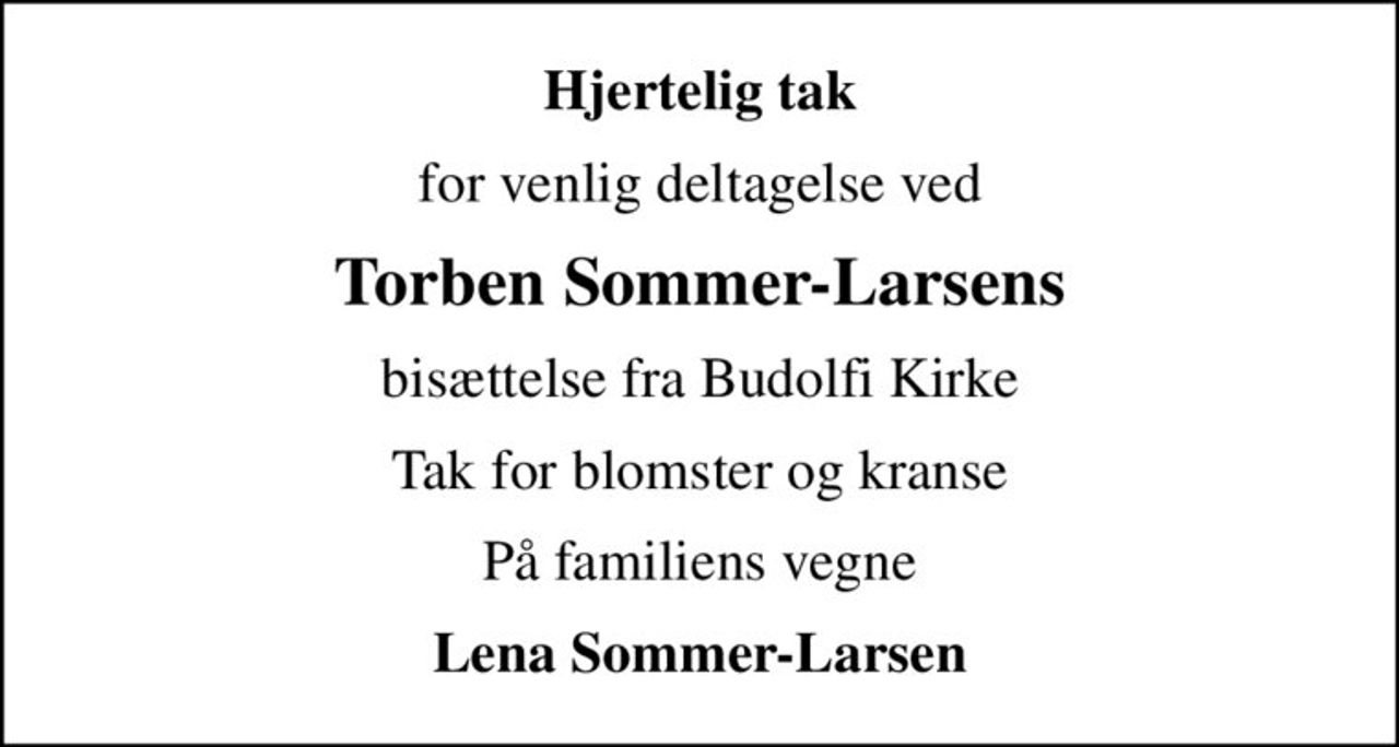 Hjertelig tak
for venlig deltagelse ved
Torben Sommer-Larsens
bisættelse fra Budolfi Kirke
Tak for blomster og kranse
På familiens vegne
Lena Sommer-Larsen