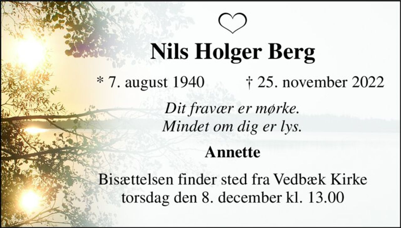 Nils Holger Berg 
*​ 7. august 1940 
†​ 25. november 2022​ 
Dit fravær er mørke. Mindet om dig er lys. 
Annette 
Bisættelsen​ finder sted fra Vedbæk Kirke​ torsdag den 8. december​ kl. 13.00
