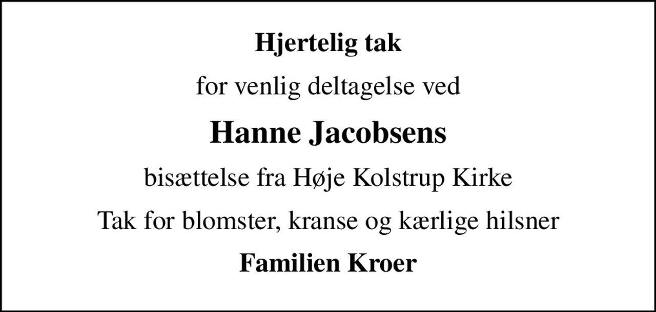 Hjertelig tak
for venlig deltagelse ved
Hanne Jacobsens
bisættelse fra Høje Kolstrup Kirke
Tak for blomster, kranse og kærlige hilsner
Familien Kroer