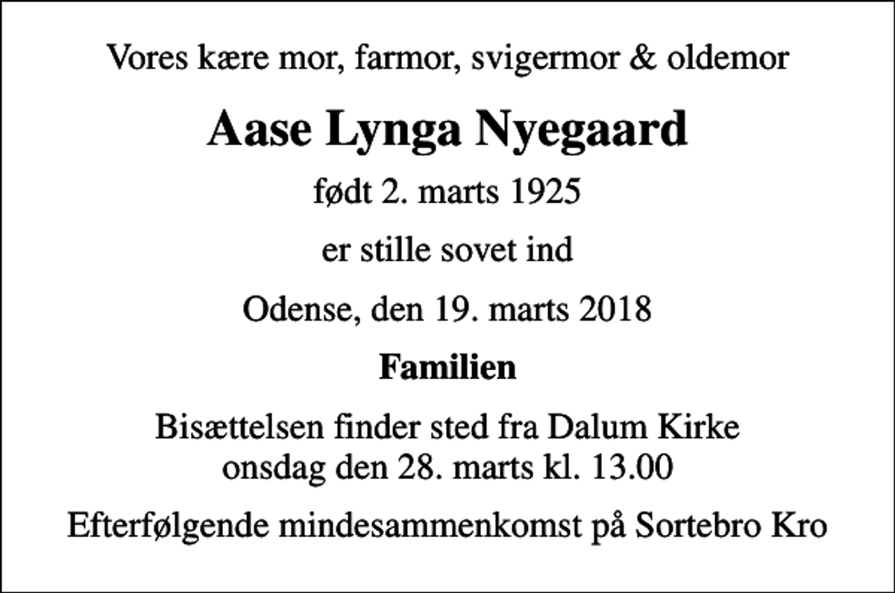 <p>Vores kære mor, farmor, svigermor &amp; oldemor<br />Aase Lynga Nyegaard<br />født 2. marts 1925<br />er stille sovet ind<br />Odense, den 19. marts 2018<br />Familien<br />Bisættelsen finder sted fra Dalum Kirke onsdag den 28. marts kl. 13.00<br />Efterfølgende mindesammenkomst på Sortebro Kro</p>