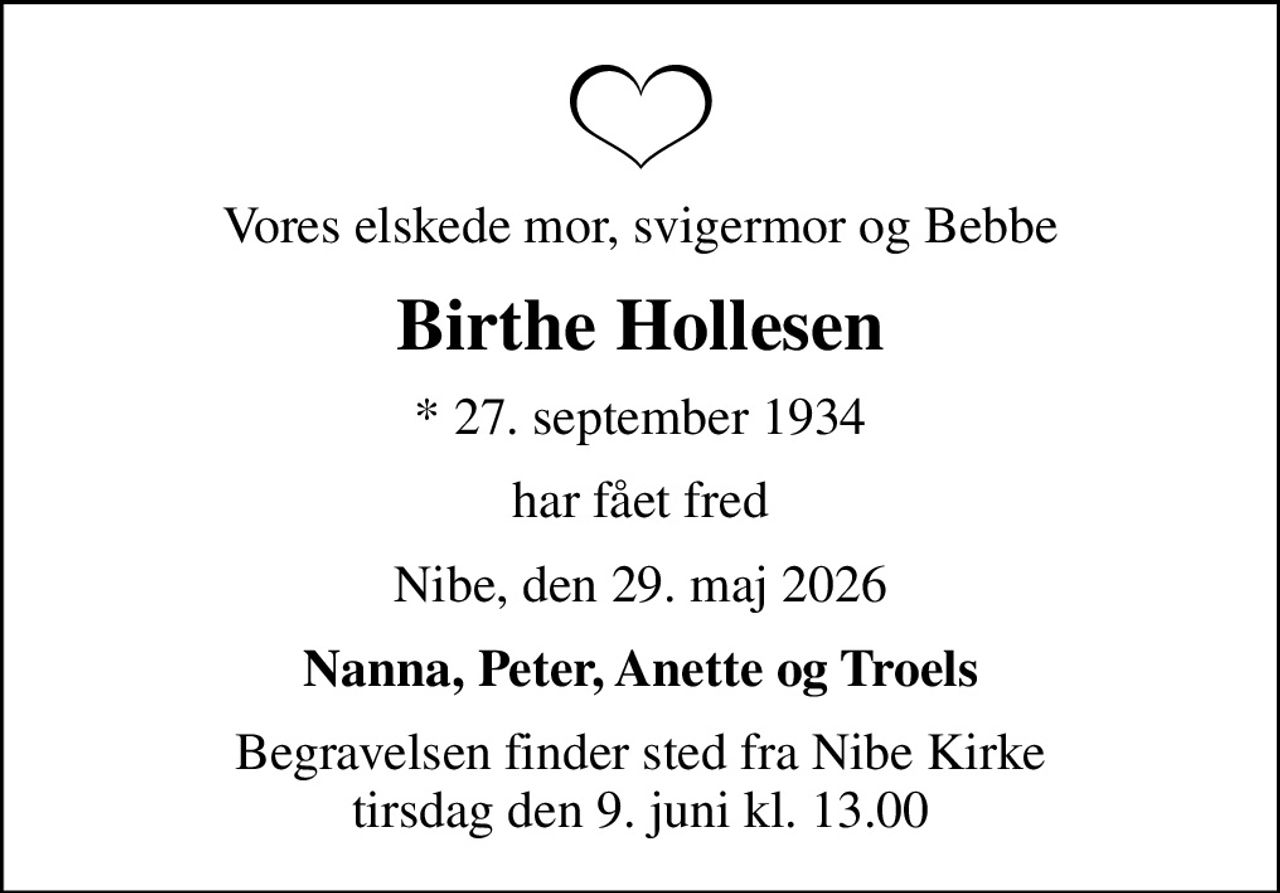 Vores elskede mor, svigermor og Bebbe
Birthe Hollesen
* 27. september 1934
har fået fred
Nibe, den 29. maj 2026
Nanna, Peter, Anette og Troels
Begravelsen finder sted fra Nibe Kirke  tirsdag den 9. juni kl. 13.00