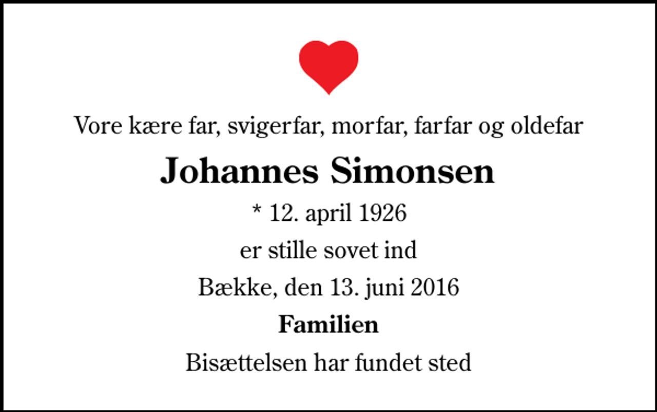 <p>Vore kære far, svigerfar, morfar, farfar og oldefar<br />Johannes Simonsen<br />* 12. april 1926<br />er stille sovet ind<br />Bække, den 13. juni 2016<br />Familien<br />Bisættelsen har fundet sted</p>