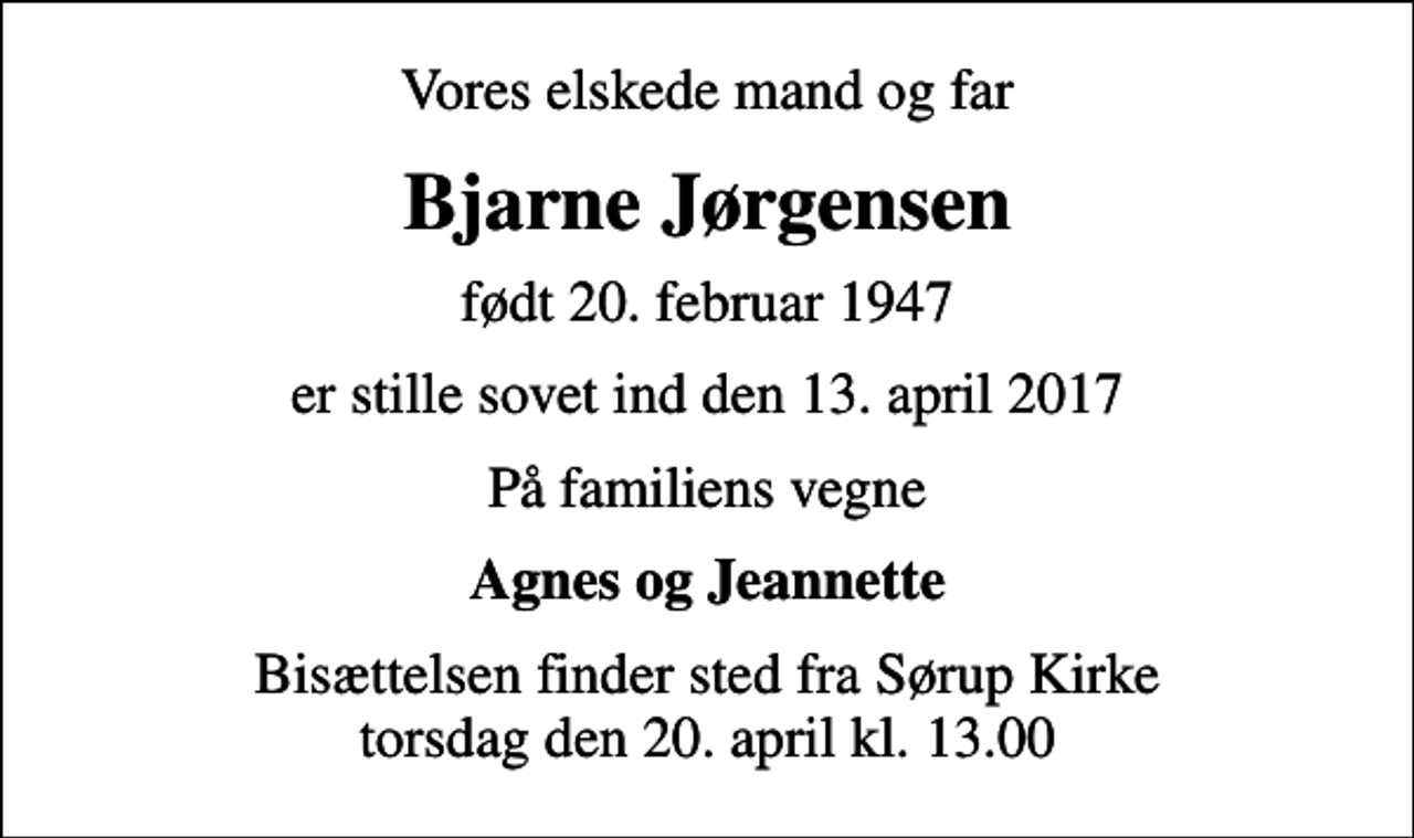 <p>Vores elskede mand og far<br />Bjarne Jørgensen<br />født 20. februar 1947<br />er stille sovet ind den 13. april 2017<br />På familiens vegne<br />Agnes og Jeannette<br />Bisættelsen finder sted fra Sørup Kirke torsdag den 20. april kl. 13.00</p>