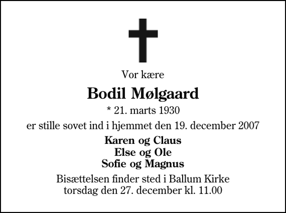 <p>Vor kære<br />Bodil Mølgaard<br />* 21. marts 1930<br />er stille sovet ind i hjemmet den 19. december 2007<br />Karen og Claus. Else og Ole. Sofie og Magnus.<br />Bisættelsen finder sted i Ballum Kirke torsdag den 27. december kl. 11.00</p>