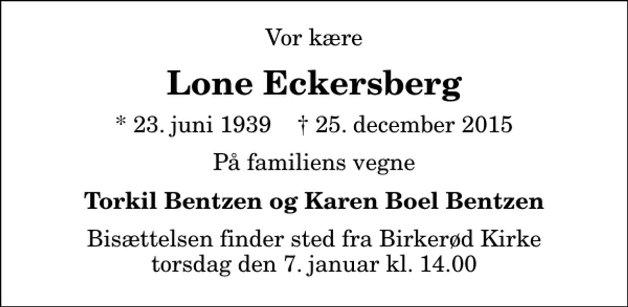 <p>Vor kære<br />Lone Eckersberg<br />* 23. juni 1939 ✝ 25. december 2015<br />På familiens vegne<br />Torkil Bentzen og Karen Boel Bentzen<br />Bisættelsen finder sted fra Birkerød Kirke torsdag den 7. januar kl. 14.00</p>