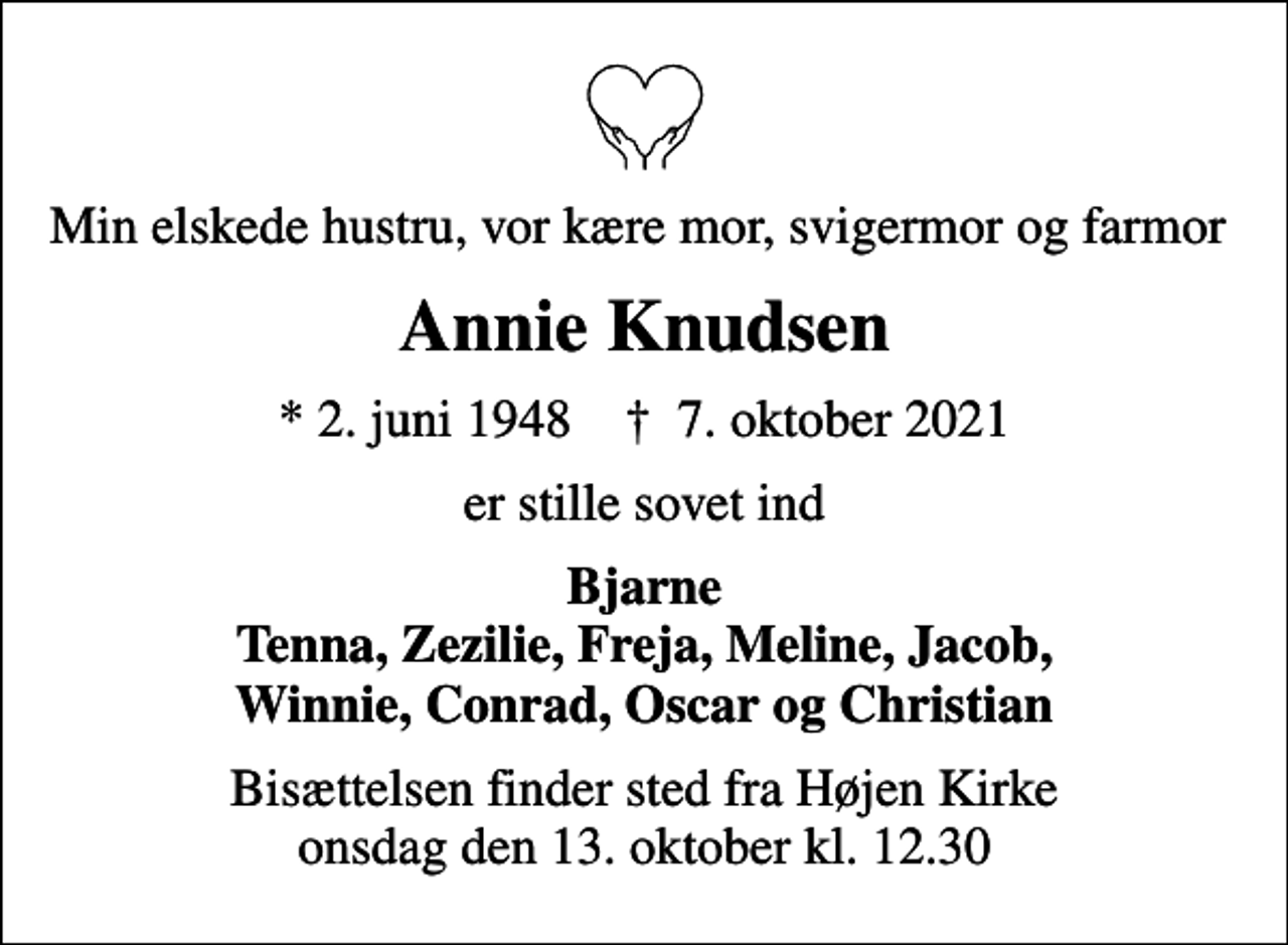 <p>Min elskede hustru, vor kære mor, svigermor og farmor<br />Annie Knudsen<br />* 2. juni 1948 ✝ 7. oktober 2021<br />er stille sovet ind<br />Bjarne Tenna, Zezilie, Freja, Meline, Jacob, Winnie, Conrad, Oscar og Christian<br />Bisættelsen finder sted fra Højen Kirke onsdag den 13. oktober kl. 12.30</p>