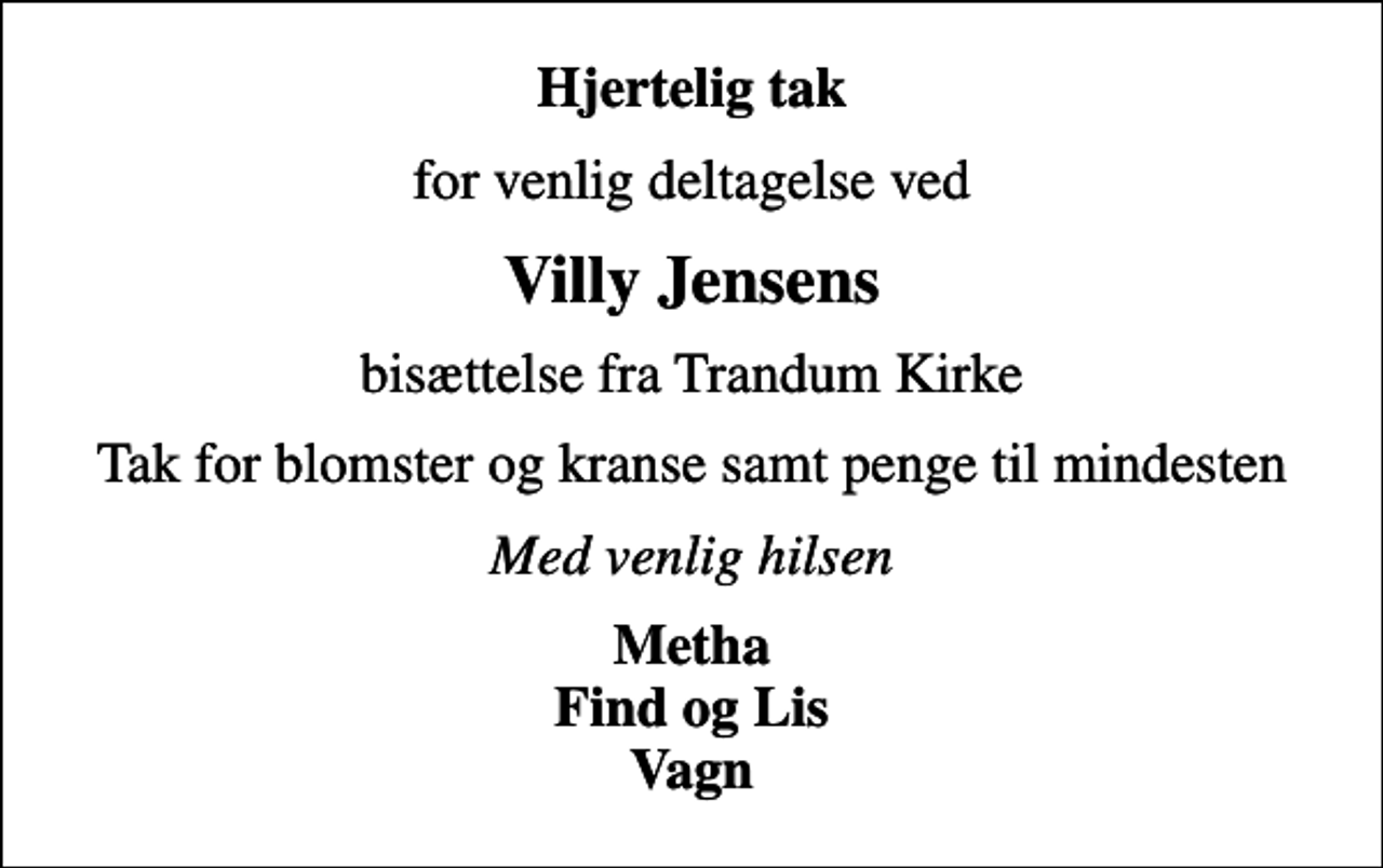 <p>Hjertelig tak<br />for venlig deltagelse ved<br />Villy Jensens<br />bisættelse fra Trandum Kirke<br />Tak for blomster og kranse samt penge til mindesten<br />Med venlig hilsen<br />Metha Find og Lis Vagn</p>