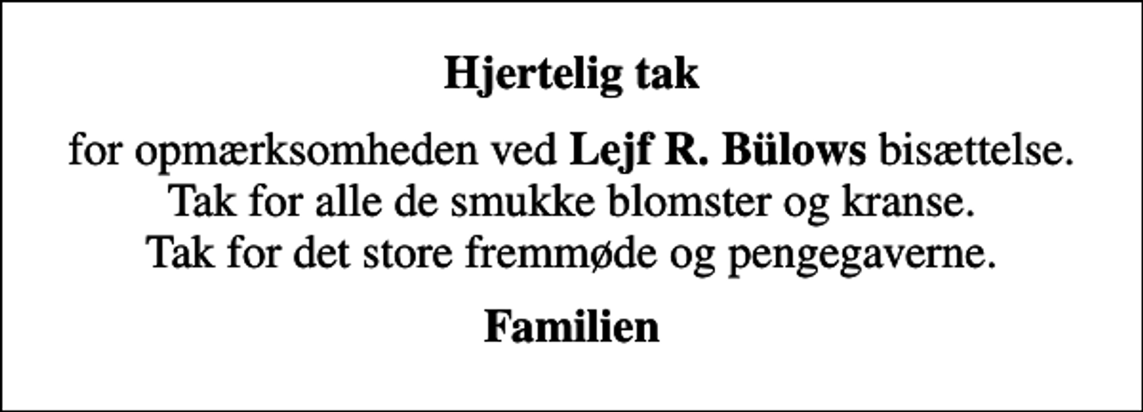 <p>Hjertelig tak<br />for opmærksomheden ved <em>Lejf R. Bülows</em> bisættelse. Tak for alle de smukke blomster og kranse. Tak for det store fremmøde og pengegaverne.<br /><em>Familien</em></p>