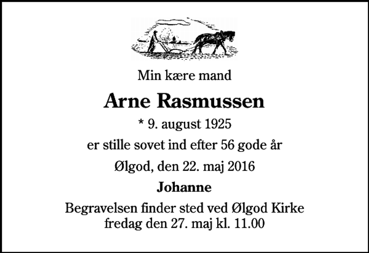 <p>Min kære mand<br />Arne Rasmussen<br />* 9. august 1925<br />er stille sovet ind efter 56 gode år<br />Ølgod, den 22. maj 2016<br />Johanne<br />Begravelsen finder sted ved Ølgod Kirke fredag den 27. maj kl. 11.00</p>