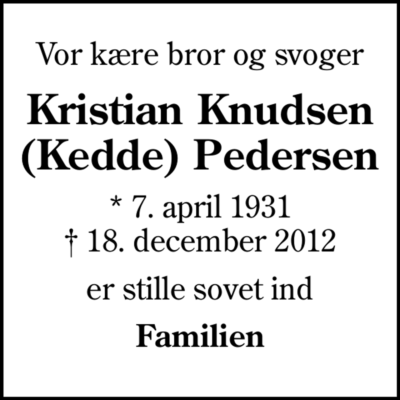 <p>Vor kære bror og svoger<br />Kristian Knudsen (Kedde) Pedersen<br />* 7. april 1931<br />✝ 18. december 2012<br />er stille sovet ind<br />Familien</p>