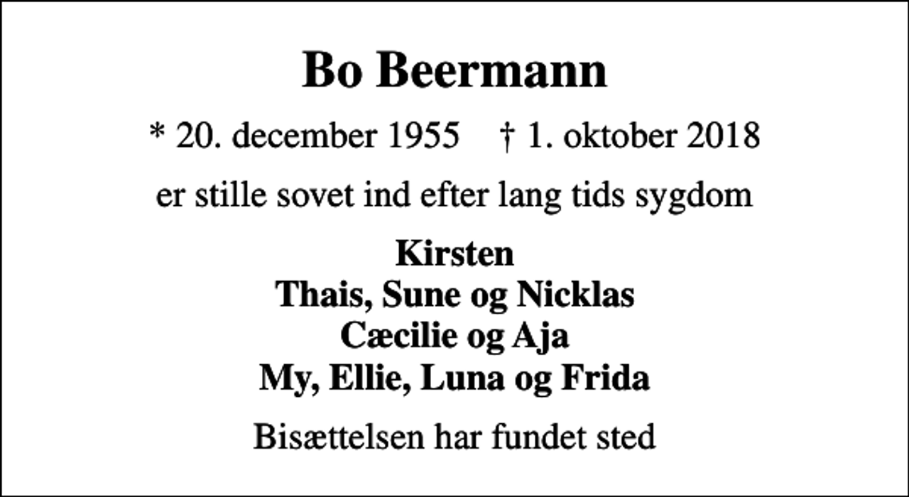 <p>Bo Beermann<br />* 20. december 1955 ✝ 1. oktober 2018<br />er stille sovet ind efter lang tids sygdom<br />Kirsten Thais, Sune og Nicklas Cæcilie og Aja My, Ellie, Luna og Frida<br />Bisættelsen har fundet sted</p>
