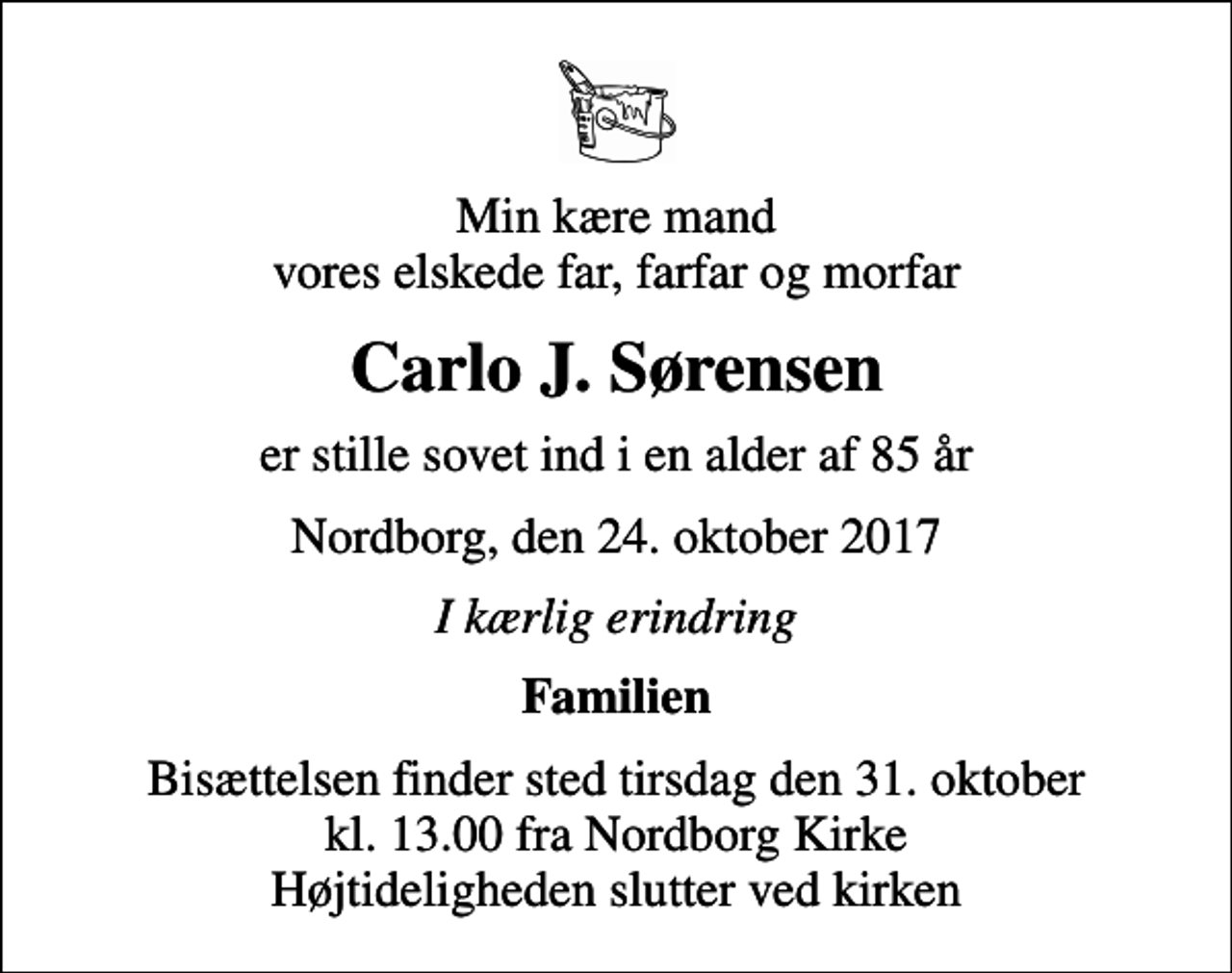 <p>Min kære mand vores elskede far, farfar og morfar<br />Carlo J. Sørensen<br />er stille sovet ind i en alder af 85 år<br />Nordborg, den 24. oktober 2017<br />I kærlig erindring<br />Familien<br />Bisættelsen finder sted tirsdag den 31. oktober kl. 13.00 fra Nordborg Kirke Højtideligheden slutter ved kirken</p>