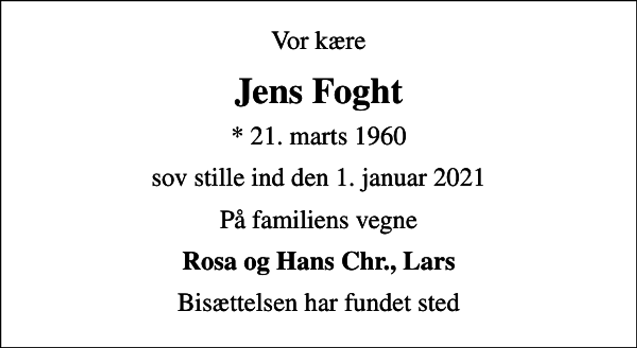<p>Vor kære<br />Jens Foght<br />* 21. marts 1960<br />sov stille ind den 1. januar 2021<br />På familiens vegne<br />Rosa og Hans Chr., Lars<br />Bisættelsen har fundet sted</p>