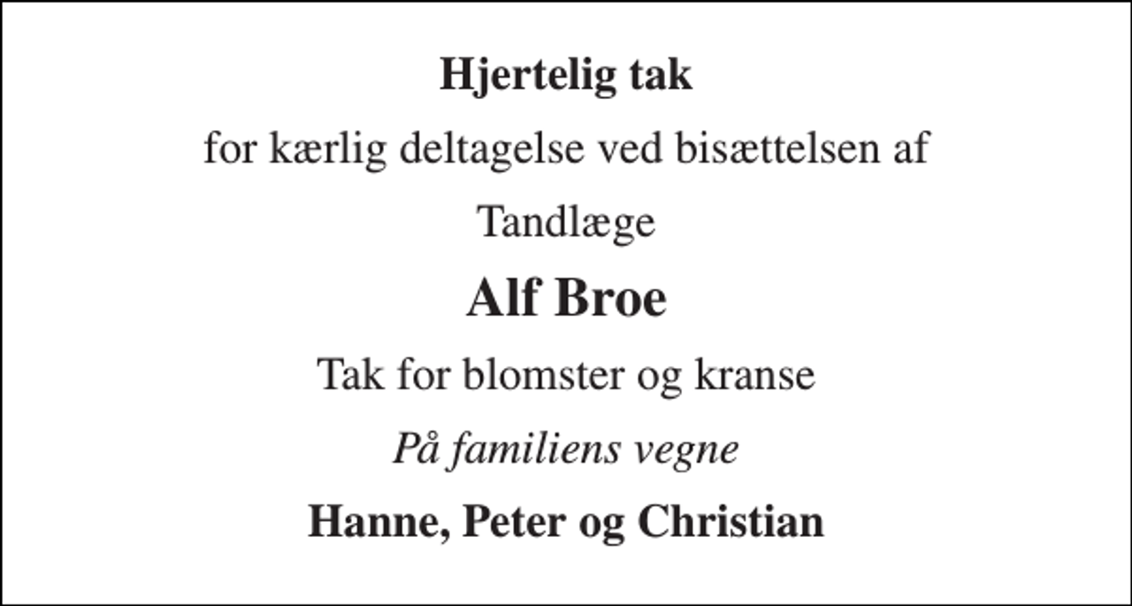 <p>Hjertelig tak<br />for kærlig deltagelse ved bisættelsen af<br />Tandlæge<br />Alf Broe<br />Tak for blomster og kranse<br />På familiens vegne<br />Hanne, Peter og Christian</p>