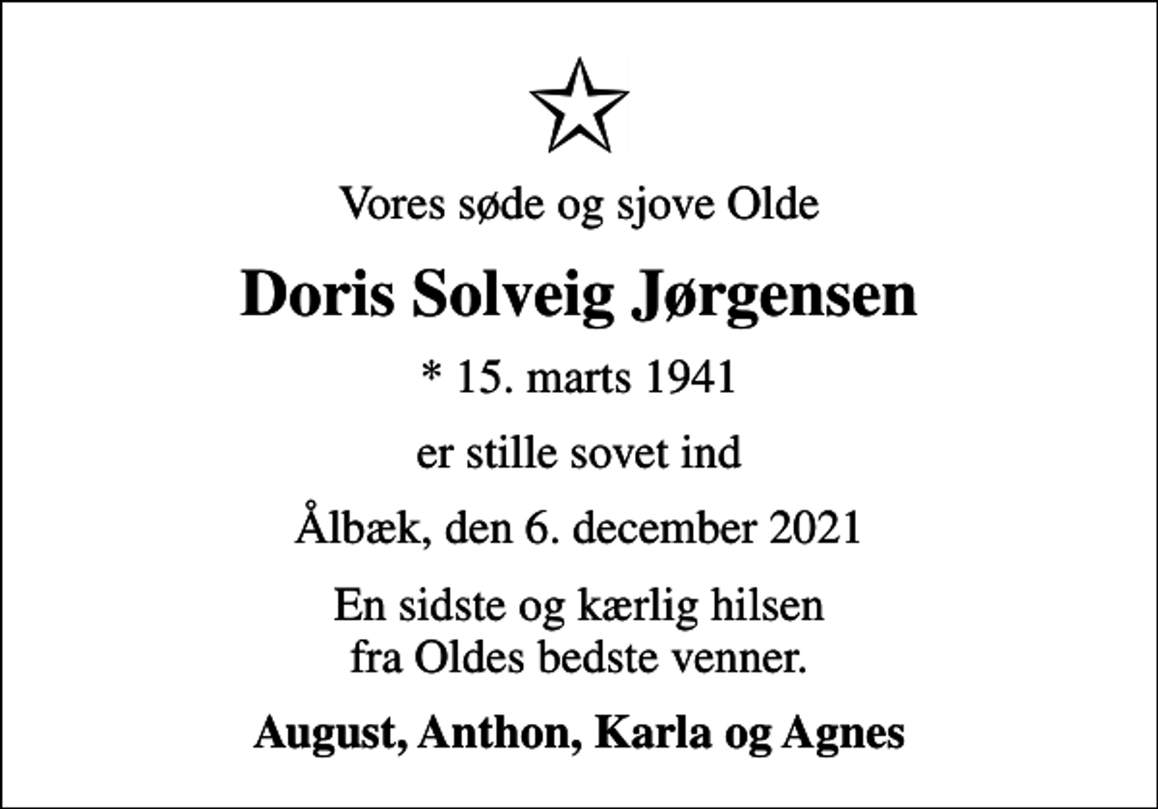 <p>Vores søde og sjove Olde<br />Doris Solveig Jørgensen<br />* 15. marts 1941<br />er stille sovet ind<br />Ålbæk, den 6. december 2021<br />En sidste og kærlig hilsen fra Oldes bedste venner.<br />August, Anthon, Karla og Agnes</p>