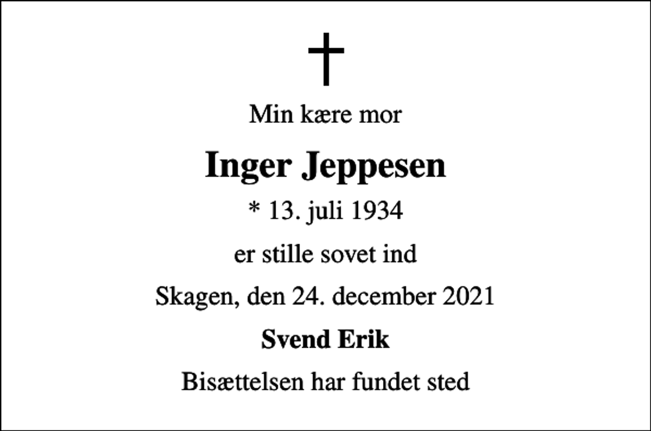 <p>Min kære mor<br />Inger Jeppesen<br />* 13. juli 1934<br />er stille sovet ind<br />Skagen, den 24. december 2021<br />Svend Erik<br />Bisættelsen har fundet sted</p>