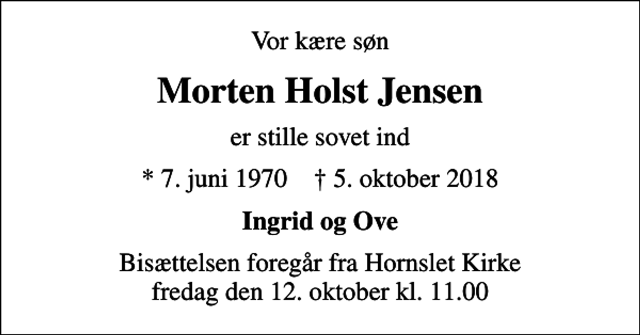 <p>Vor kære søn<br />Morten Holst Jensen<br />er stille sovet ind<br />* 7. juni 1970 ✝ 5. oktober 2018<br />Ingrid og Ove<br />Bisættelsen foregår fra Hornslet Kirke fredag den 12. oktober kl. 11.00</p>