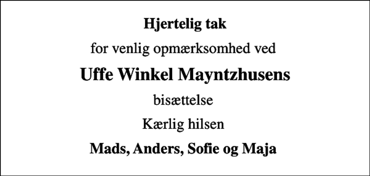 <p>Hjertelig tak<br />for venlig opmærksomhed ved<br />Uffe Winkel Mayntzhusens<br />bisættelse<br />Kærlig hilsen<br />Mads, Anders, Sofie og Maja</p>