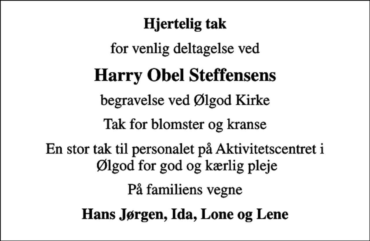 <p>Hjertelig tak<br />for venlig deltagelse ved<br />Harry Obel Steffensens<br />begravelse ved Ølgod Kirke<br />Tak for blomster og kranse<br />En stor tak til personalet på Aktivitetscentret i Ølgod for god og kærlig pleje<br />På familiens vegne<br />Hans Jørgen, Ida, Lone og Lene</p>