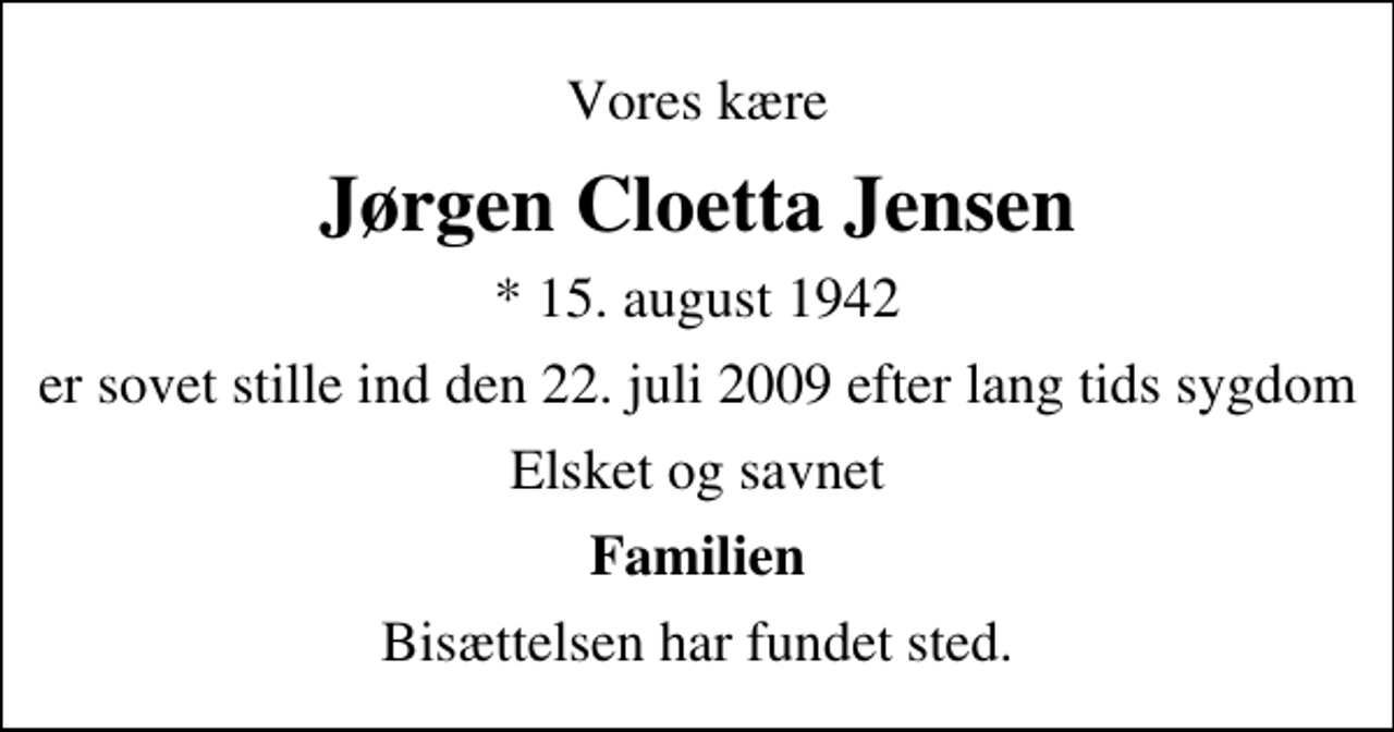 <p>Vores kære<br />Jørgen Cloetta Jensen<br />* 15. august 1942<br />er sovet stille ind den 22. juli 2009 efter lang tids sygdom<br />Elsket og savnet<br />Familien<br />Bisættelsen har fundet sted.</p>