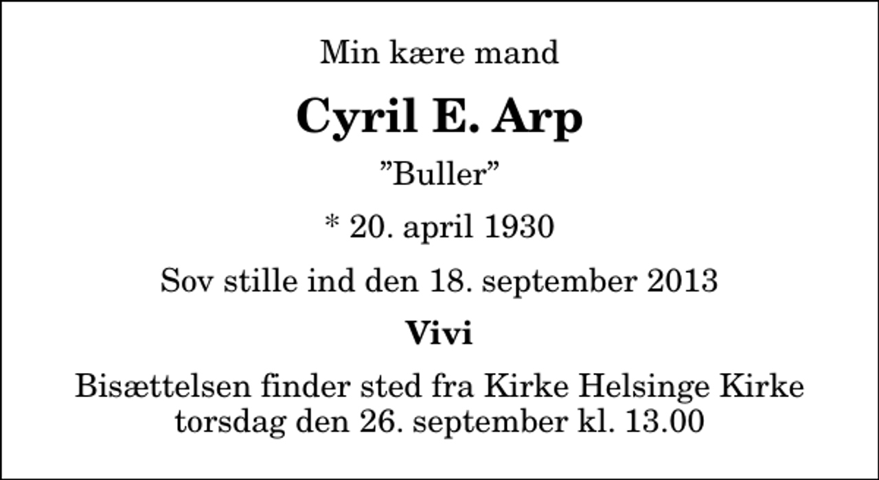 <p>Min kære mand<br />Cyril E. Arp<br />Buller<br />* 20. april 1930<br />Sov stille ind den 18. september 2013<br />Vivi<br />Bisættelsen finder sted fra Kirke Helsinge Kirke torsdag den 26. september kl. 13.00</p>