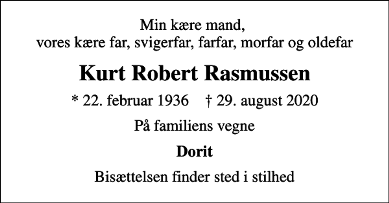 <p>Min kære mand, vores kære far, svigerfar, farfar, morfar og oldefar<br />Kurt Robert Rasmussen<br />* 22. februar 1936 ✝ 29. august 2020<br />På familiens vegne<br />Dorit<br />Bisættelsen finder sted i stilhed</p>