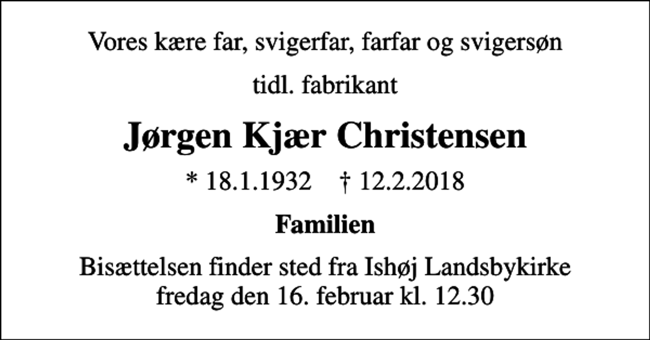 <p>Vores kære far, svigerfar, farfar og svigersøn<br />tidl. fabrikant<br />Jørgen Kjær Christensen<br />* 18.1.1932 ✝ 12.2.2018<br />Familien<br />Bisættelsen finder sted fra Ishøj Landsbykirke fredag den 16. februar kl. 12.30</p>