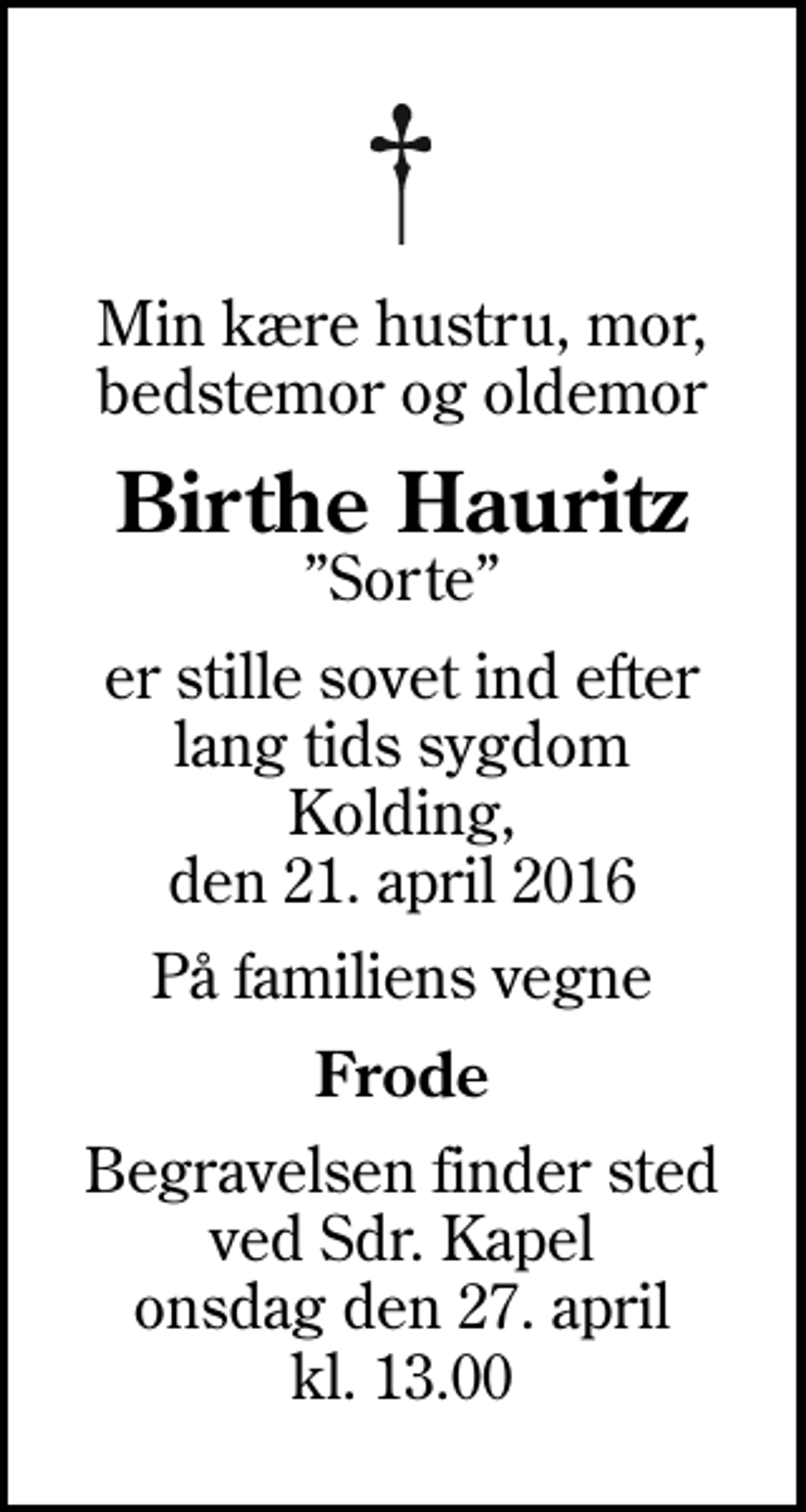 <p>Min kære hustru, mor, bedstemor og oldemor<br />Birthe Hauritz<br />Sorte<br />er stille sovet ind efter lang tids sygdom Kolding, den 21. april 2016<br />På familiens vegne<br />Frode<br />Begravelsen finder sted ved Sdr. Kapel onsdag den 27. april kl. 13.00</p>