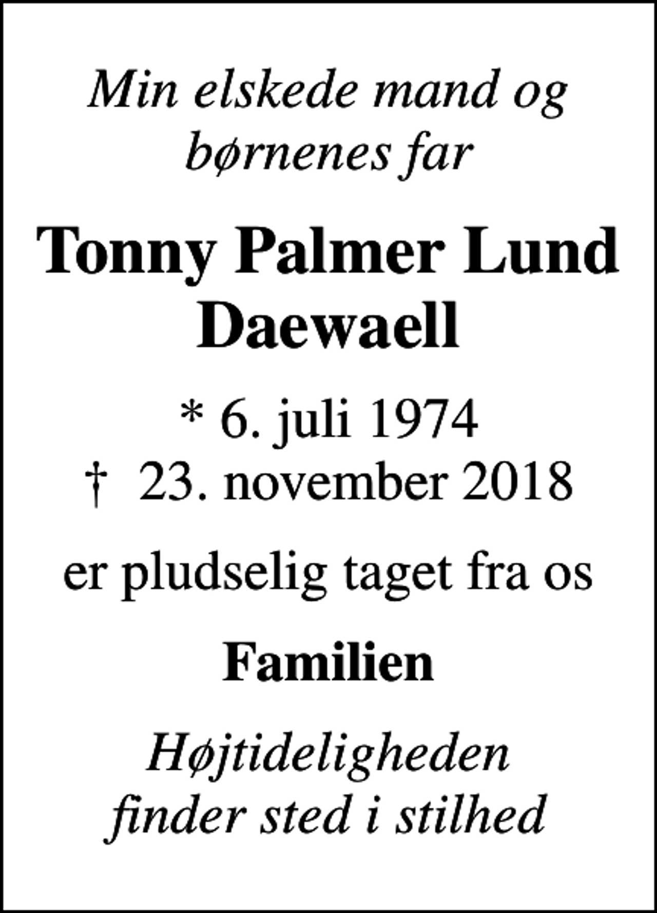 <p>Min elskede mand og børnenes far<br />Tonny Palmer Lund Daewaell<br />* 6. juli 1974<br />✝ 23. november 2018<br />er pludselig taget fra os<br />Familien<br />Højtideligheden finder sted i stilhed</p>