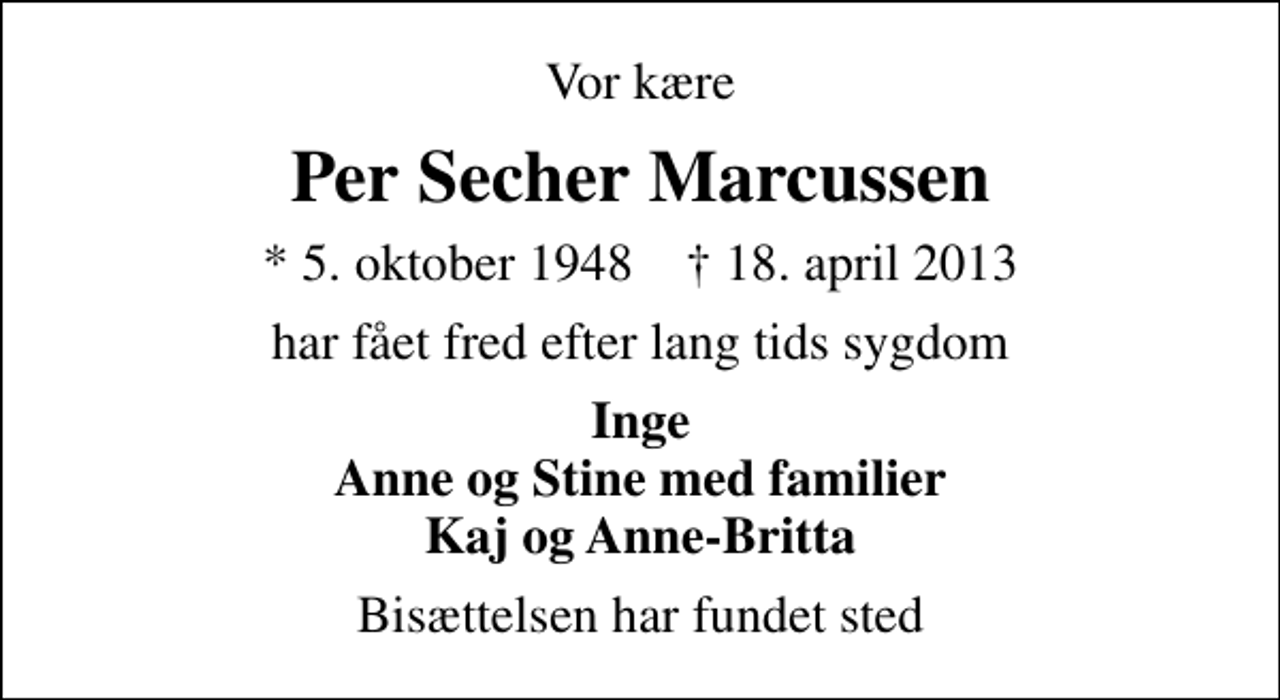 <p>Vor kære<br />Per Secher Marcussen<br />* 5. oktober 1948 ✝ 18. april 2013<br />har fået fred efter lang tids sygdom<br />Inge Anne og Stine med familier Kaj og Anne-Britta<br />Bisættelsen har fundet sted</p>