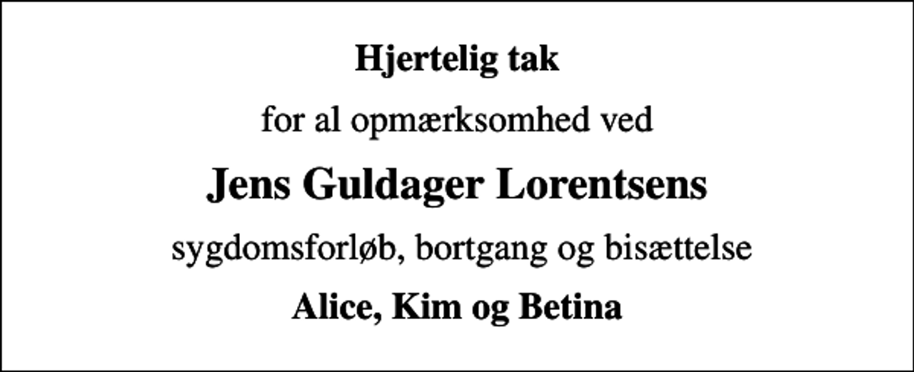 <p>Hjertelig tak<br />for al opmærksomhed ved<br />Jens Guldager Lorentsens<br />sygdomsforløb, bortgang og bisættelse<br />Alice, Kim og Betina</p>
