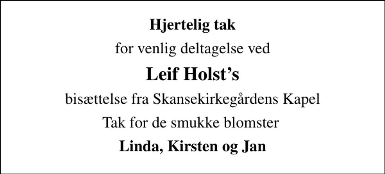 <p>Hjertelig tak<br />for venlig deltagelse ved<br />Leif Holsts<br />bisættelse fra Skansekirkegårdens Kapel<br />Tak for de smukke blomster<br />Linda, Kirsten og Jan</p>