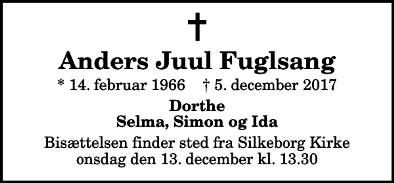 <p>Anders Juul Fuglsang<br />* 14. februar 1966 ✝ 5. december 2017<br />Dorthe Selma, Simon og Ida<br />Bisættelsen finder sted fra Silkeborg Kirke onsdag den 13. december kl. 13.30</p>