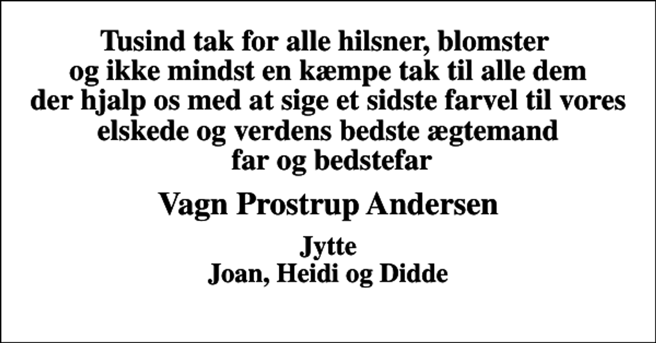 <p>Tusind tak for alle hilsner, blomster og ikke mindst en kæmpe tak til alle dem der hjalp os med at sige et sidste farvel til vores elskede og verdens bedste ægtemand far og bedstefar<br />Vagn Prostrup Andersen<br />Jytte Joan, Heidi og Didde</p>