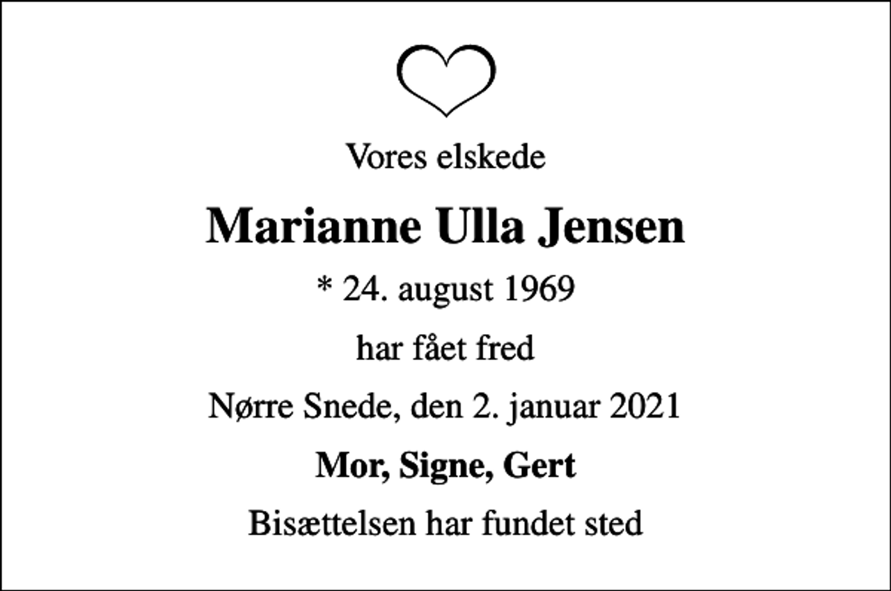 <p>Vores elskede<br />Marianne Ulla Jensen<br />* 24. august 1969<br />har fået fred<br />Nørre Snede, den 2. januar 2021<br />Mor, Signe, Gert<br />Bisættelsen har fundet sted</p>