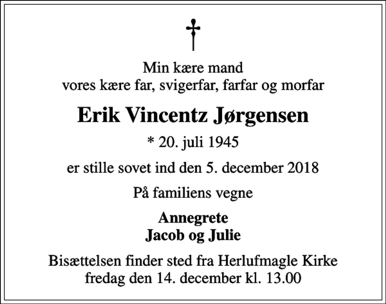<p>Min kære mand vores kære far, svigerfar, farfar og morfar<br />Erik Vincentz Jørgensen<br />* 20. juli 1945<br />er stille sovet ind den 5. december 2018<br />På familiens vegne<br />Annegrete Jacob og Julie<br />Bisættelsen finder sted fra Herlufmagle Kirke fredag den 14. december kl. 13.00</p>