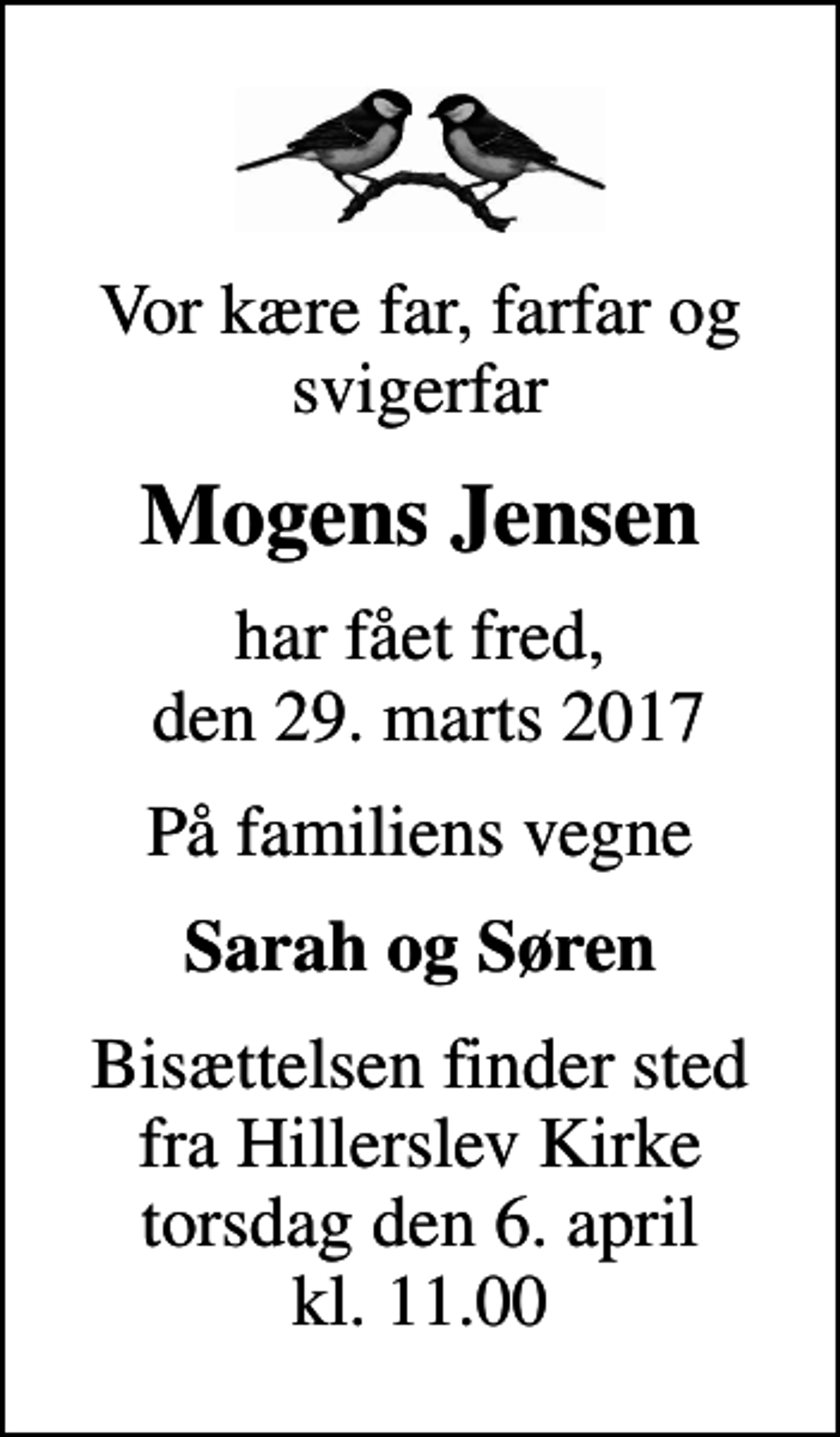 <p>Vor kære far, farfar og svigerfar<br />Mogens Jensen<br />har fået fred, den 29. marts 2017<br />På familiens vegne<br />Sarah og Søren<br />Bisættelsen finder sted fra Hillerslev Kirke torsdag den 6. april kl. 11.00</p>
